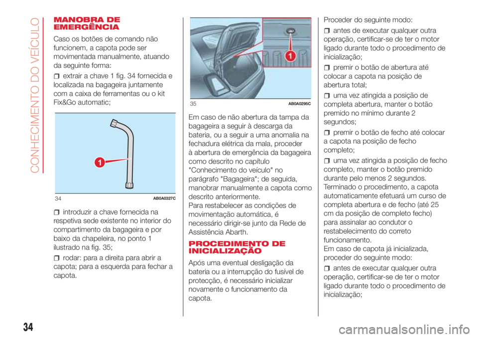 Abarth 500 2018 Manual de Uso e Manutenção (in Portuguese) MANOBRA DE
EMERGÊNCIA
Caso os botões de comando não
funcionem, a capota pode ser
movimentada manualmente, atuando
da seguinte forma:
extrair a chave 1 fig. 34 fornecida e
localizada na bagageira ju Abarth 500 2018 Manual de Uso e Manutenção (in Portuguese) MANOBRA DE
EMERGÊNCIA
Caso os botões de comando não
funcionem, a capota pode ser
movimentada manualmente, atuando
da seguinte forma:
extrair a chave 1 fig. 34 fornecida e
localizada na bagageira ju