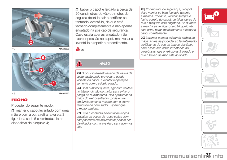 Abarth 500 2018 Manual de Uso e Manutenção (in Portuguese) FECHO
Proceder do seguinte modo:
manter o capot levantado com uma
mão e com a outra retirar a vareta 3
fig. 41 da sede5ereintroduzi-la no
dispositivo de bloqueio 4;
baixar o capot e largá-lo a cerca Abarth 500 2018 Manual de Uso e Manutenção (in Portuguese) FECHO
Proceder do seguinte modo:
manter o capot levantado com uma
mão e com a outra retirar a vareta 3
fig. 41 da sede5ereintroduzi-la no
dispositivo de bloqueio 4;
baixar o capot e largá-lo a cerca