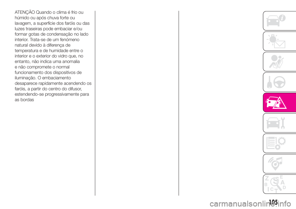Abarth 500 2019 Manual de Uso e Manutenção (in Portuguese) ATENÇÃO Quando o clima é frio ou
húmido ou após chuva forte ou
lavagem, a superfície dos faróis ou das
luzes traseiras pode embaciar e/ou
formar gotas de condensação no lado
interior. Trata-s Abarth 500 2019 Manual de Uso e Manutenção (in Portuguese) ATENÇÃO Quando o clima é frio ou
húmido ou após chuva forte ou
lavagem, a superfície dos faróis ou das
luzes traseiras pode embaciar e/ou
formar gotas de condensação no lado
interior. Trata-s