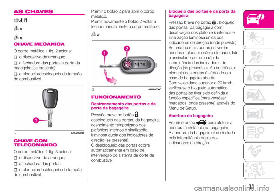 Abarth 500 2019 Manual de Uso e Manutenção (in Portuguese) AS CHAVES
1)
1)
CHAVE MECÂNICA
O corpo metálico 1 fig. 2 aciona:
o dispositivo de arranque;
a fechadura das portas e porta da
bagageira (se presente);
o bloqueio/desbloqueio do tampão
de combustív Abarth 500 2019 Manual de Uso e Manutenção (in Portuguese) AS CHAVES
1)
1)
CHAVE MECÂNICA
O corpo metálico 1 fig. 2 aciona:
o dispositivo de arranque;
a fechadura das portas e porta da
bagageira (se presente);
o bloqueio/desbloqueio do tampão
de combustív