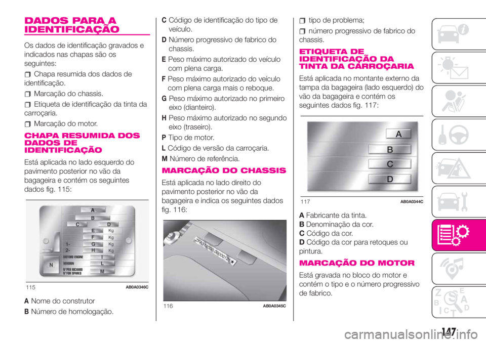 Abarth 500 2019 Manual de Uso e Manutenção (in Portuguese) DADOS PARA A
IDENTIFICAÇÃO
Os dados de identificação gravados e
indicados nas chapas são os
seguintes:
Chapa resumida dos dados de
identificação.
Marcação do chassis.
Etiqueta de identificaç Abarth 500 2019 Manual de Uso e Manutenção (in Portuguese) DADOS PARA A
IDENTIFICAÇÃO
Os dados de identificação gravados e
indicados nas chapas são os
seguintes:
Chapa resumida dos dados de
identificação.
Marcação do chassis.
Etiqueta de identificaç