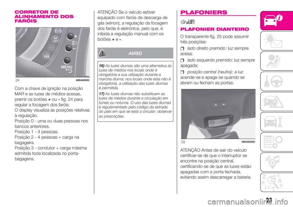 Abarth 500 2020 Manual de Uso e Manutenção (in Portuguese) CORRETOR DE
ALINHAMENTO DOS
FARÓIS
Com a chave de ignição na posição
MAR e as luzes de médios acesas,
premir os botões+ou-fig. 24 para
regular a focagem dos faróis.
O display visualiza as posi Abarth 500 2020 Manual de Uso e Manutenção (in Portuguese) CORRETOR DE
ALINHAMENTO DOS
FARÓIS
Com a chave de ignição na posição
MAR e as luzes de médios acesas,
premir os botões+ou-fig. 24 para
regular a focagem dos faróis.
O display visualiza as posi