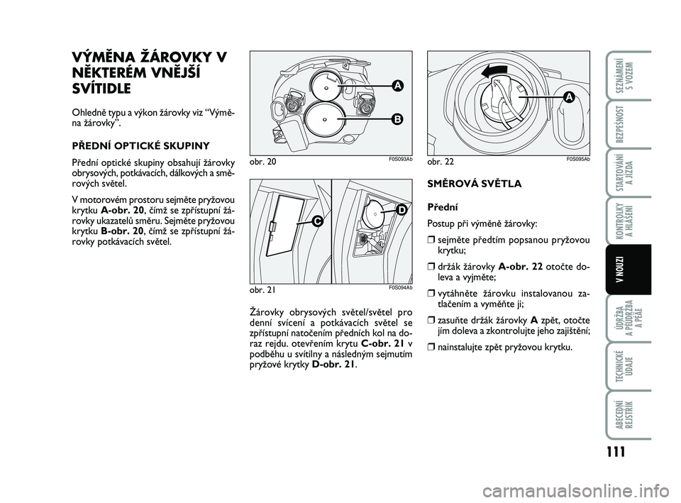Abarth 500 2011 Návod k použití a údržbě (in Czech) SMùROVÁ SVùTLA
Pfiední
Postup pfii v˘mûnû Ïárovky:
❒sejmûte pfiedtím popsanou pryÏovou
krytku;
❒drÏák Ïárovky A-obr. 22otoãte do-
leva a vyjmûte;
❒vytáhnûte Ïárovku inst Abarth 500 2011 Návod k použití a údržbě (in Czech) SMùROVÁ SVùTLA
Pfiední
Postup pfii v˘mûnû Ïárovky:
❒sejmûte pfiedtím popsanou pryÏovou
krytku;
❒drÏák Ïárovky A-obr. 22otoãte do-
leva a vyjmûte;
❒vytáhnûte Ïárovku inst