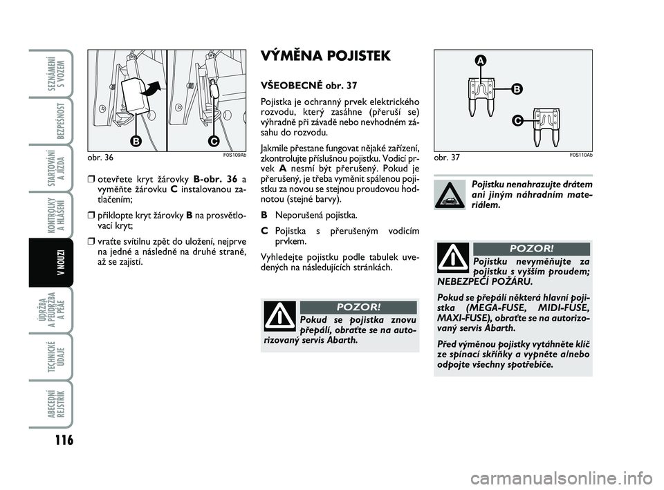 Abarth 500 2009  Návod k použití a údržbě (in Czech) VÝMĚNA POJISTEK
V·EOBECNù obr. 37
Pojistka je ochrann˘ prvek elektrického
rozvodu, kter˘ zasáhne (pﬁeru‰í se)
v˘hradnû pﬁi závadû nebo nevhodném zá-
sahu do rozvodu.
Jakmile pﬁe