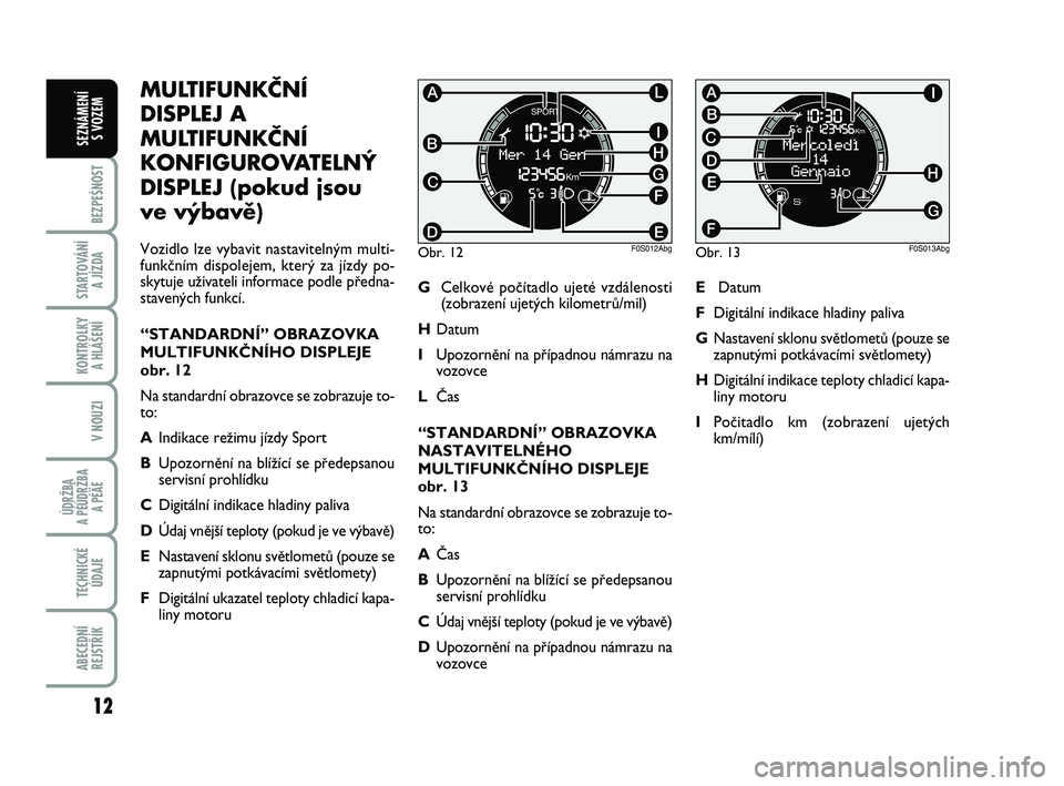 Abarth 500 2009  Návod k použití a údržbě (in Czech) MULTIFUNKČNÍ
DISPLEJ A
MULTIFUNKČNÍ
KONFIGUROVATELNÝ
DISPLEJ (pokud jsou
ve výbavě)
Vozidlo lze vybavit nastaviteln˘m multi-
funkãním dispolejem, kter˘ za jízdy po-
skytuje uÏivateli info