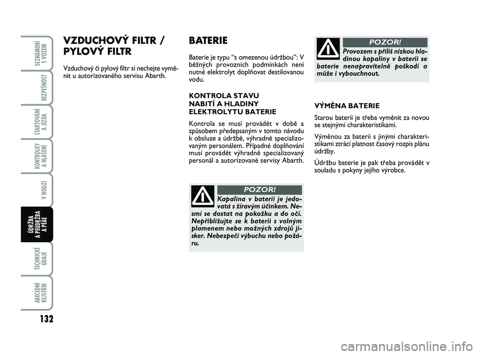 Abarth 500 2009 Návod k použití a údržbě (in Czech) VZDUCHOVÝ FILTR /
PYLOVÝ FILTR
Vzduchov˘ ãi pylov˘ filtr si nechejte vymû-
nit u autorizovaného servisu Abarth.
BATERIE
Baterie je typu “s omezenou údrÏbou”: V
bûÏn˘ch provozních pod Abarth 500 2009 Návod k použití a údržbě (in Czech) VZDUCHOVÝ FILTR /
PYLOVÝ FILTR
Vzduchov˘ ãi pylov˘ filtr si nechejte vymû-
nit u autorizovaného servisu Abarth.
BATERIE
Baterie je typu “s omezenou údrÏbou”: V
bûÏn˘ch provozních pod