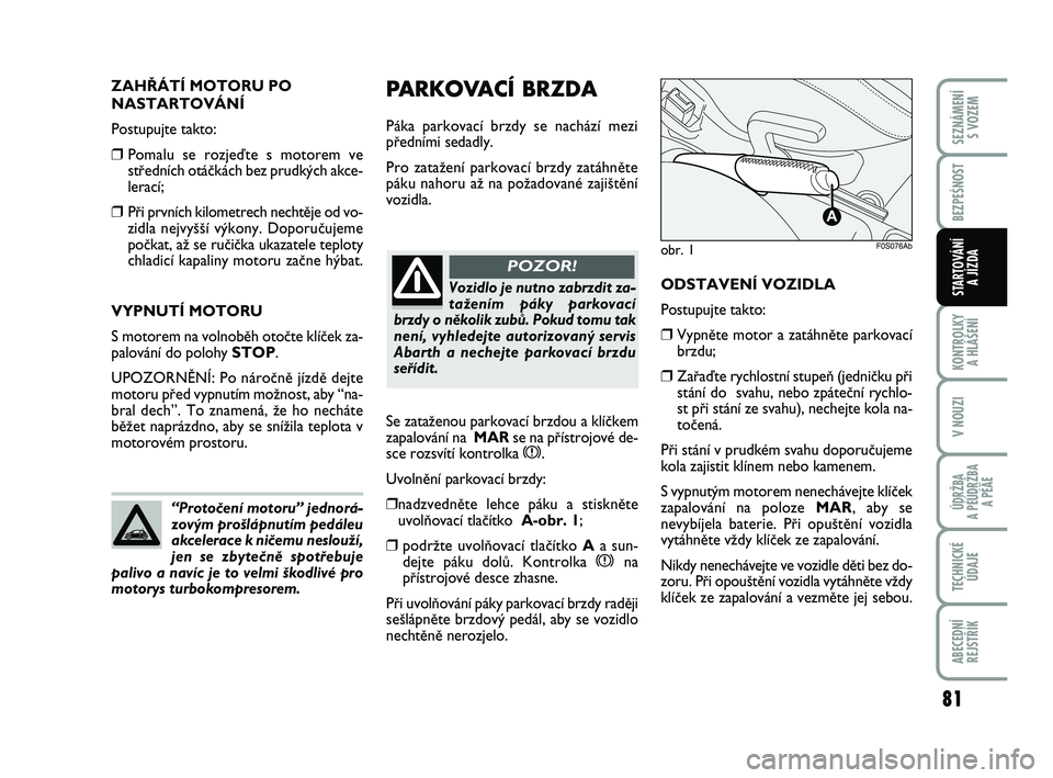 Abarth 500 2009 Návod k použití a údržbě (in Czech) PARKOVACÍ BRZDA
Páka parkovací brzdy se nachází mezi
pfiedními sedadly.
Pro zataÏení parkovací brzdy zatáhnûte
páku nahoru aÏ na poÏadované zaji‰tûní
vozidla.
ODSTAVENÍ VOZIDLA
P Abarth 500 2009 Návod k použití a údržbě (in Czech) PARKOVACÍ BRZDA
Páka parkovací brzdy se nachází mezi
pfiedními sedadly.
Pro zataÏení parkovací brzdy zatáhnûte
páku nahoru aÏ na poÏadované zaji‰tûní
vozidla.
ODSTAVENÍ VOZIDLA
P