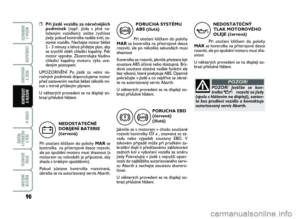 Abarth 500 2011 Návod k použití a údržbě (in Czech) ❒Pfii jízdû vozidla za nároãnûj‰ích
podmínek (napfi. jízda s plnû na-
loÏen˘m vozidlem): sniÏte rychlost
jízdy; pokud kontrolka nadále svítí, za-
stavte vozidlo. Nechejte motor b Abarth 500 2011 Návod k použití a údržbě (in Czech) ❒Pfii jízdû vozidla za nároãnûj‰ích
podmínek (napfi. jízda s plnû na-
loÏen˘m vozidlem): sniÏte rychlost
jízdy; pokud kontrolka nadále svítí, za-
stavte vozidlo. Nechejte motor b