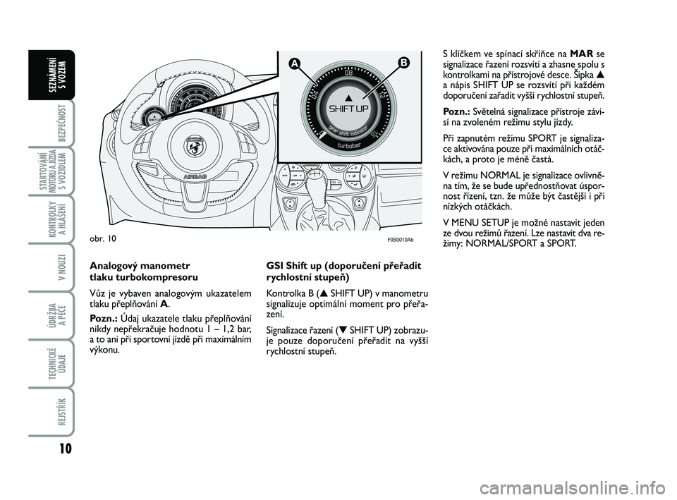 Abarth 500 2012  Návod k použití a údržbě (in Czech) 10
BEZPEČNOST
STARTOVÁNÍMOTORU A JÍZDAS VOZIDLEM
KONTROLKY 
A HLÁŠENÍ
V NOUZI
ÚDRŽBA 
A PÉČE
TECHNICKÉ
ÚDAJE
REJSTŘÍK
SEZNÁMENÍ 
S VOZEM

F0S0010Ab
S klíčkem ve spínací skříň