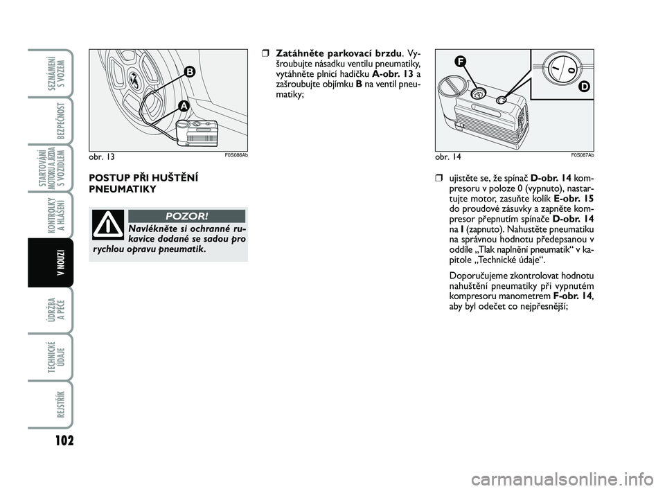 Abarth 500 2012  Návod k použití a údržbě (in Czech) 102
STARTOVÁNÍMOTORU A JÍZDAS VOZIDLEM
ÚDRŽBA 
A PÉČE
TECHNICKÉ
ÚDAJE
REJSTŘÍK
SEZNÁMENÍ 
S VOZEM
BEZPEČNOST
KONTROLKY 
A HLÁŠENÍ
V NOUZI
obr. 14F0S087Ab
❒ujistěte se, že spínač