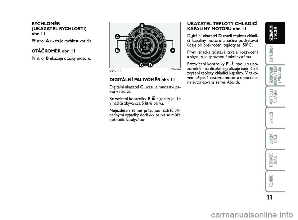 Abarth 500 2012  Návod k použití a údržbě (in Czech) 11
BEZPEČNOST
STARTOVÁNÍMOTORU A JÍZDAS VOZIDLEM
KONTROLKY 
A HLÁŠENÍ
V NOUZI
ÚDRŽBA 
A PÉČE
TECHNICKÉ
ÚDAJE
REJSTŘÍK
SEZNÁMENÍ 
S VOZEM
RYCHLOMĚR 
(UKAZATEL RYCHLOSTI) 
obr. 11
Př�