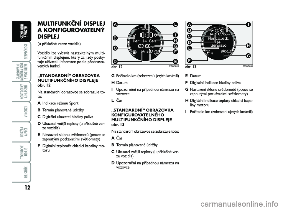 Abarth 500 2012  Návod k použití a údržbě (in Czech) 12
BEZPEČNOST
STARTOVÁNÍMOTORU A JÍZDAS VOZIDLEM
KONTROLKY 
A HLÁŠENÍ
V NOUZI
ÚDRŽBA 
A PÉČE
TECHNICKÉ
ÚDAJE
REJSTŘÍK
SEZNÁMENÍ 
S VOZEM
MULTIFUNKČNÍ DISPLEJ
A KONFIGUROVATELNÝ
DIS