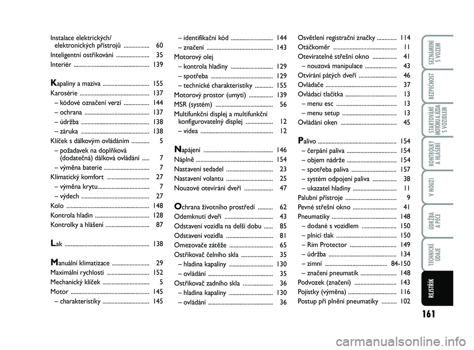 Abarth 500 2012  Návod k použití a údržbě (in Czech) 161
STARTOVÁNÍMOTORU A JÍZDAS VOZIDLEM
SEZNÁMENÍ 
S VOZEM
BEZPEČNOST
KONTROLKY 
A HLÁŠENÍ
V NOUZI
ÚDRŽBA 
A PÉČE
TECHNICKÉ
ÚDAJE
REJSTŘÍK
– identifikační kód ....................