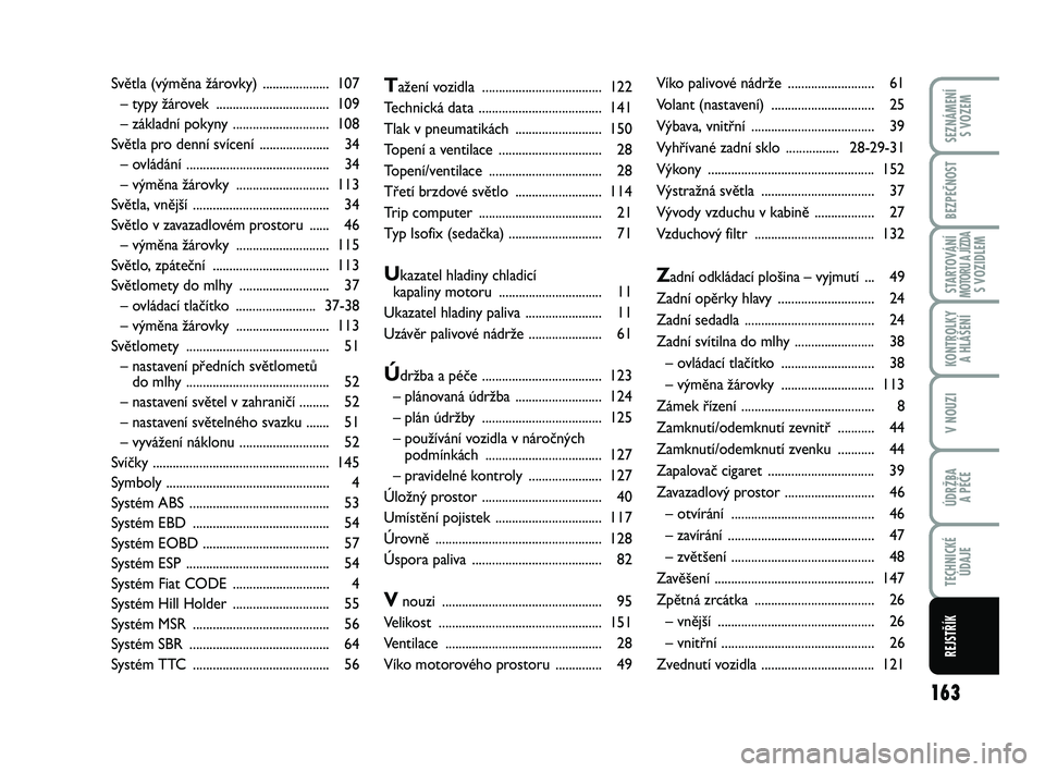 Abarth 500 2012  Návod k použití a údržbě (in Czech) 163
STARTOVÁNÍMOTORU A JÍZDAS VOZIDLEM
SEZNÁMENÍ 
S VOZEM
BEZPEČNOST
KONTROLKY 
A HLÁŠENÍ
V NOUZI
ÚDRŽBA 
A PÉČE
TECHNICKÉ
ÚDAJE
REJSTŘÍK
Tažení vozidla ............................