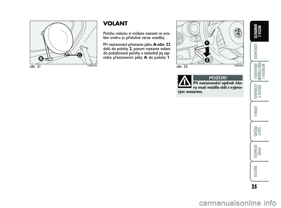 Abarth 500 2012  Návod k použití a údržbě (in Czech) 25
BEZPEČNOST
STARTOVÁNÍMOTORU A JÍZDAS VOZIDLEM
KONTROLKY 
A HLÁŠENÍ
V NOUZI
ÚDRŽBA 
A PÉČE
TECHNICKÉ
ÚDAJE
REJSTŘÍK
SEZNÁMENÍ 
S VOZEM
obr. 21F0S021Ab
VOLANT
Polohu volantu si můž