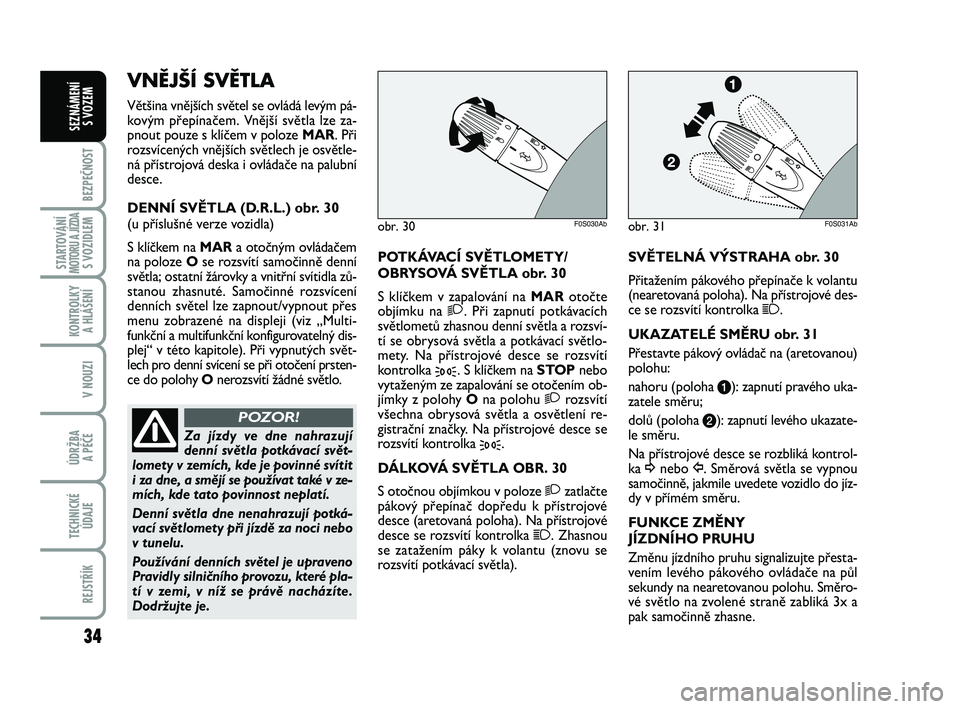 Abarth 500 2012  Návod k použití a údržbě (in Czech) 34
BEZPEČNOST
STARTOVÁNÍMOTORU A JÍZDAS VOZIDLEM
KONTROLKY 
A HLÁŠENÍ
V NOUZI
ÚDRŽBA 
A PÉČE
TECHNICKÉ
ÚDAJE
REJSTŘÍK
SEZNÁMENÍ 
S VOZEM
POTKÁVACÍ SVĚTLOMETY/
OBRYSOVÁ SVĚTLA obr