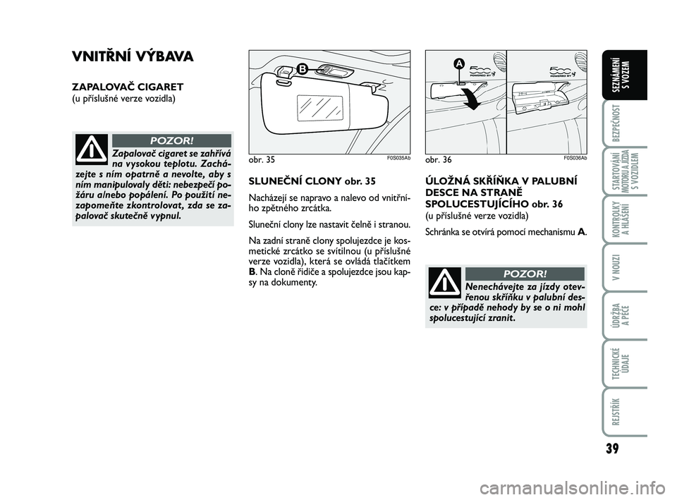 Abarth 500 2012  Návod k použití a údržbě (in Czech) 39
BEZPEČNOST
STARTOVÁNÍMOTORU A JÍZDAS VOZIDLEM
KONTROLKY 
A HLÁŠENÍ
V NOUZI
ÚDRŽBA 
A PÉČE
TECHNICKÉ
ÚDAJE
REJSTŘÍK
SEZNÁMENÍ 
S VOZEM
VNITŘNÍ VÝBAVA
ZAPALOVAČ CIGARET
(u přís