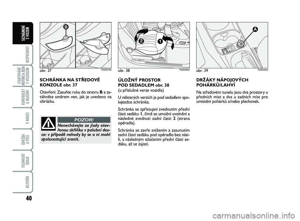 Abarth 500 2012  Návod k použití a údržbě (in Czech) 40
BEZPEČNOST
STARTOVÁNÍMOTORU A JÍZDAS VOZIDLEM
KONTROLKY 
A HLÁŠENÍ
V NOUZI
ÚDRŽBA 
A PÉČE
TECHNICKÉ
ÚDAJE
REJSTŘÍK
SEZNÁMENÍ 
S VOZEM
obr. 39F0S039Ab
ÚLOŽNÝ PROSTOR 
POD SEDADLE
