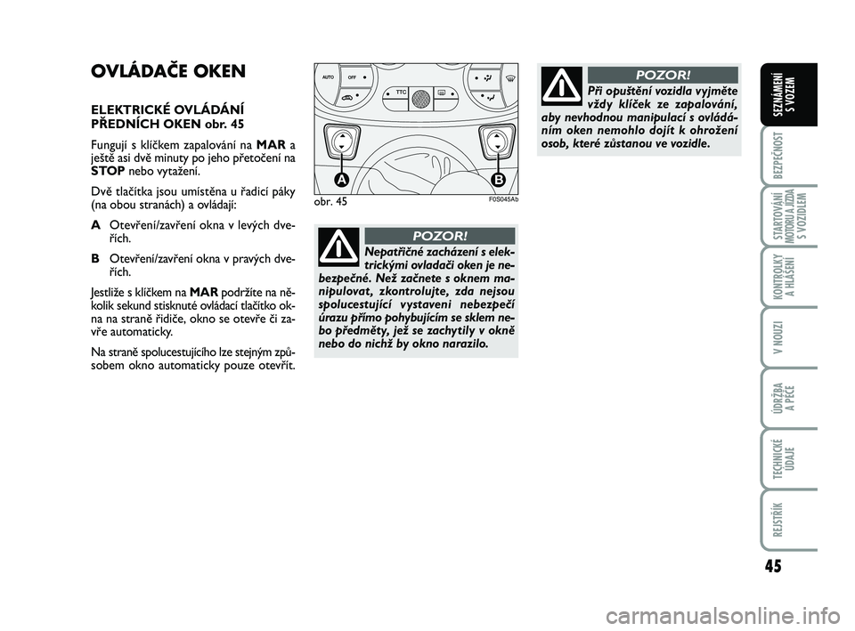 Abarth 500 2012  Návod k použití a údržbě (in Czech) 45
BEZPEČNOST
STARTOVÁNÍMOTORU A JÍZDAS VOZIDLEM
KONTROLKY 
A HLÁŠENÍ
V NOUZI
ÚDRŽBA 
A PÉČE
TECHNICKÉ
ÚDAJE
REJSTŘÍK
SEZNÁMENÍ 
S VOZEM
OVLÁDAČE OKEN
ELEKTRICKÉ OVLÁDÁNÍ
PŘEDN