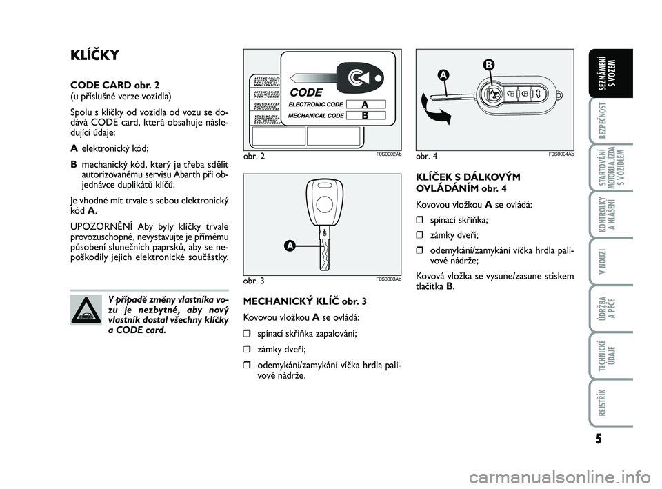 Abarth 500 2012  Návod k použití a údržbě (in Czech) 5
BEZPEČNOST
STARTOVÁNÍMOTORU A JÍZDAS VOZIDLEM
KONTROLKY 
A HLÁŠENÍ
V NOUZI
ÚDRŽBA 
A PÉČE
TECHNICKÉ
ÚDAJE
REJSTŘÍK
SEZNÁMENÍ 
S VOZEM
KLÍČEK S DÁLKOVÝM
OVLÁDÁNÍM obr. 4
Kovov