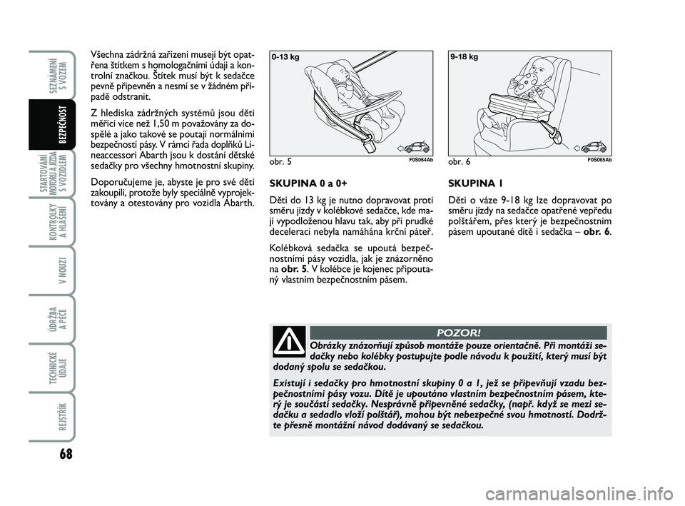 Abarth 500 2012  Návod k použití a údržbě (in Czech) 68
STARTOVÁNÍMOTORU A JÍZDAS VOZIDLEM
KONTROLKY 
A HLÁŠENÍ
V NOUZI
ÚDRŽBA 
A PÉČE
TECHNICKÉ
ÚDAJE
REJSTŘÍK
SEZNÁMENÍ 
S VOZEM
BEZPEČNOST
Všechna zádržná zařízení musejí být o
