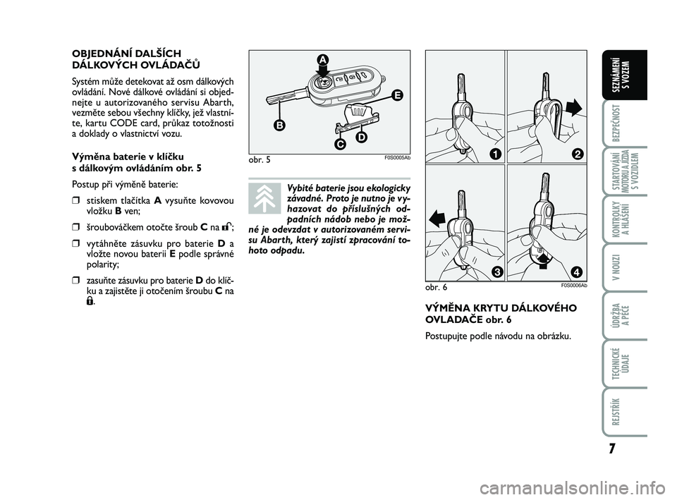 Abarth 500 2012  Návod k použití a údržbě (in Czech) 7
BEZPEČNOST
STARTOVÁNÍMOTORU A JÍZDAS VOZIDLEM
KONTROLKY 
A HLÁŠENÍ
V NOUZI
ÚDRŽBA 
A PÉČE
TECHNICKÉ
ÚDAJE
REJSTŘÍK
SEZNÁMENÍ 
S VOZEM
VÝMĚNA KRYTU DÁLKOVÉHO
OVLADAČE obr. 6
Pos