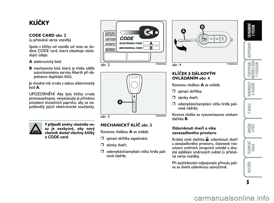 Abarth 500 2013  Návod k použití a údržbě (in Czech) 5
BEZPEČNOST
STARTOVÁNÍMOTORU A JÍZDAS VOZIDLEM
KONTROLKY 
A HLÁŠENÍ
V NOUZI
ÚDRŽBA 
A PÉČE
TECHNICKÉ
ÚDAJE
REJSTŘÍK
SEZNÁMENÍ 
S VOZEM
KLÍČEK S DÁLKOVÝM
OVLÁDÁNÍM obr. 4
Kovov