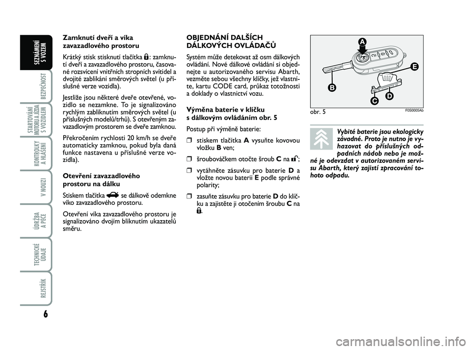 Abarth 500 2013  Návod k použití a údržbě (in Czech) 6
BEZPEČNOST
STARTOVÁNÍMOTORU A JÍZDAS VOZIDLEM
KONTROLKY 
A HLÁŠENÍ
V NOUZI
ÚDRŽBA 
A PÉČE
TECHNICKÉ
ÚDAJE
REJSTŘÍK
SEZNÁMENÍ 
S VOZEM
obr. 5F0S0005Ab
Vybité baterie jsou ekologicky