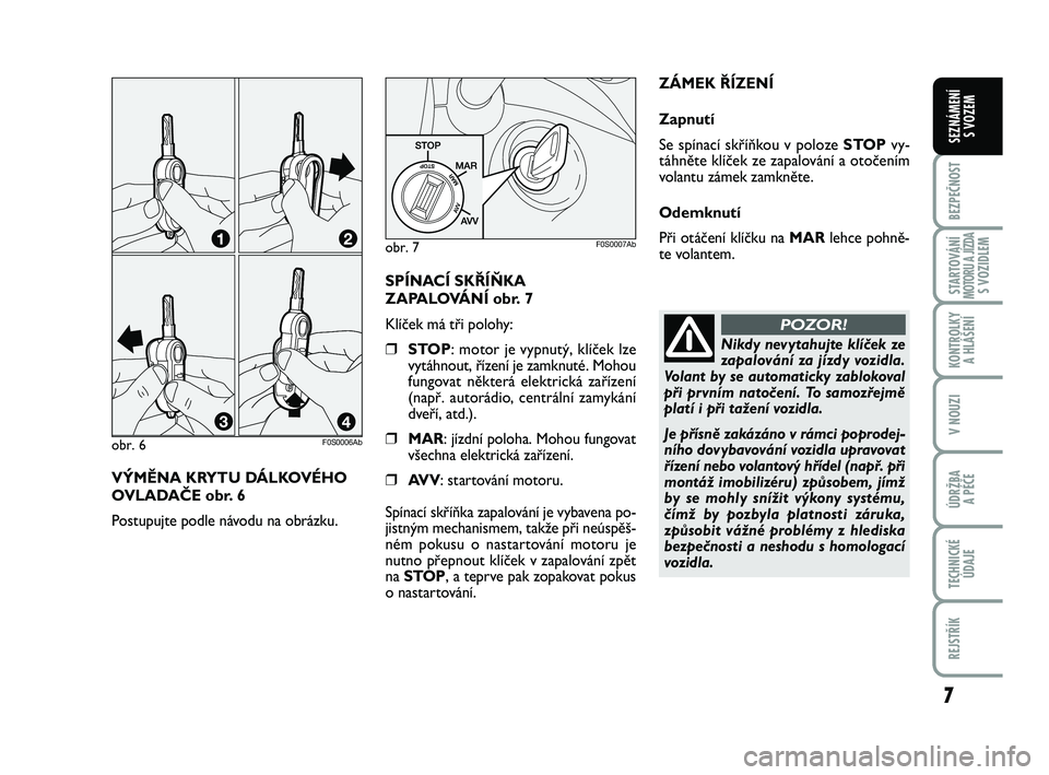 Abarth 500 2013  Návod k použití a údržbě (in Czech) 7
BEZPEČNOST
STARTOVÁNÍMOTORU A JÍZDAS VOZIDLEM
KONTROLKY 
A HLÁŠENÍ
V NOUZI
ÚDRŽBA 
A PÉČE
TECHNICKÉ
ÚDAJE
REJSTŘÍK
SEZNÁMENÍ 
S VOZEM
VÝMĚNA KRYTU DÁLKOVÉHO
OVLADAČE obr. 6
Pos