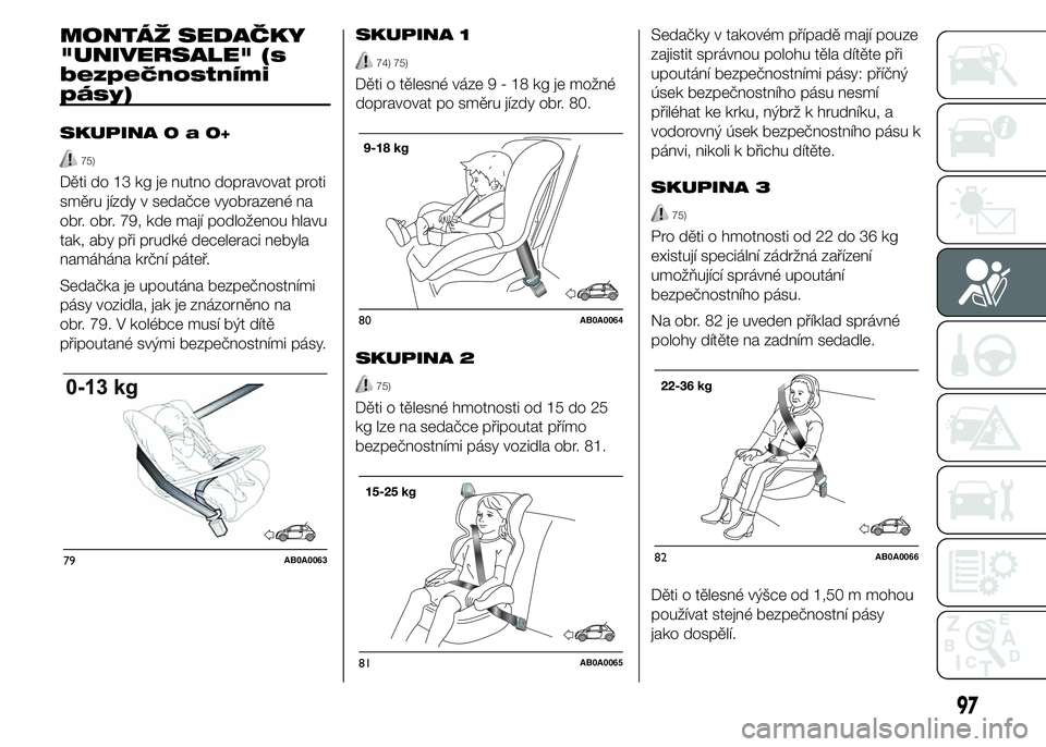 Abarth 500 2016  Návod k použití a údržbě (in Czech) MONTÁŽ SEDAČKY
"UNIVERSALE" (s
bezpečnostními
pásy)
SKUPINA0a0+
75)
Děti do 13 kg je nutno dopravovat proti
směru jízdy v sedačce vyobrazené na
obr. obr. 79, kde mají podloženou h