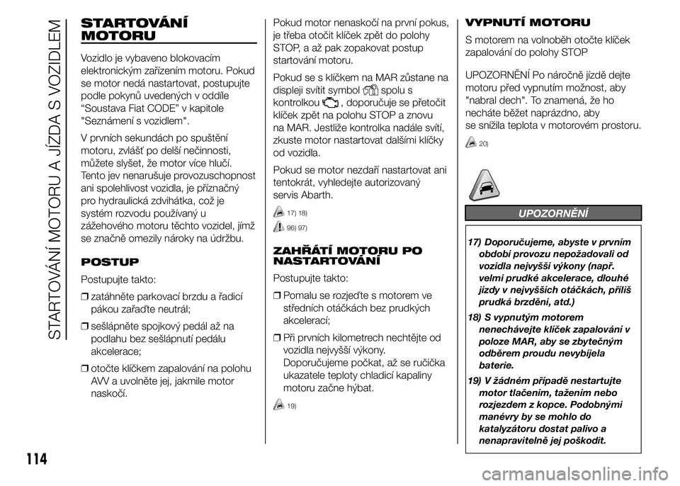 Abarth 500 2016  Návod k použití a údržbě (in Czech) STARTOVÁNÍ
MOTORU
Vozidlo je vybaveno blokovacím
elektronickým zařízením motoru. Pokud
se motor nedá nastartovat, postupujte
podle pokynů uvedených v oddíle
“Soustava Fiat CODE” v kapit