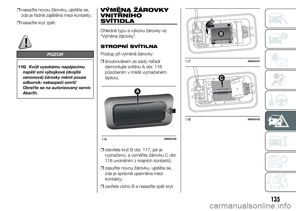 Abarth 500 2016 Návod k použití a údržbě (in Czech) ❒nasaďte novou žárovku, ujistěte se,
zda je řádně zajištěná mezi kontakty;
❒nasaďte kryt zpět.
POZOR
116) Kvůli vysokému napájecímu
napětí smí výbojkové (dvojité
xenonové) Abarth 500 2016 Návod k použití a údržbě (in Czech) ❒nasaďte novou žárovku, ujistěte se,
zda je řádně zajištěná mezi kontakty;
❒nasaďte kryt zpět.
POZOR
116) Kvůli vysokému napájecímu
napětí smí výbojkové (dvojité
xenonové)