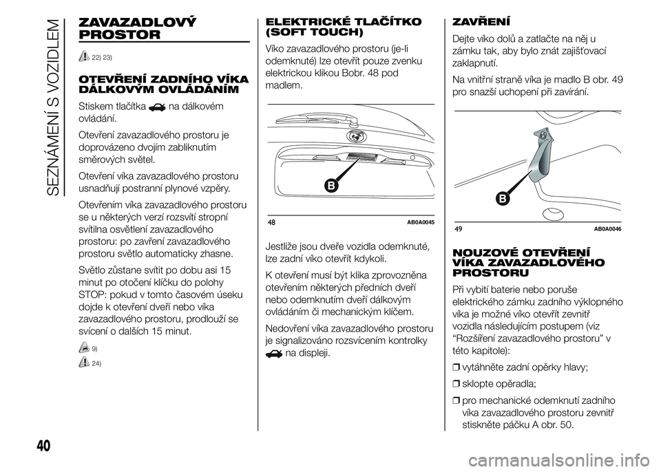 Abarth 500 2016  Návod k použití a údržbě (in Czech) ZAVAZADLOVÝ
PROSTOR
22) 23)
OTEVŘENÍ ZADNÍHO VÍKA
DÁLKOVÝM OVLÁDÁNÍM
Stiskem tlačítka
na dálkovém
ovládání.
Otevření zavazadlového prostoru je
doprovázeno dvojím zabliknutím
sm