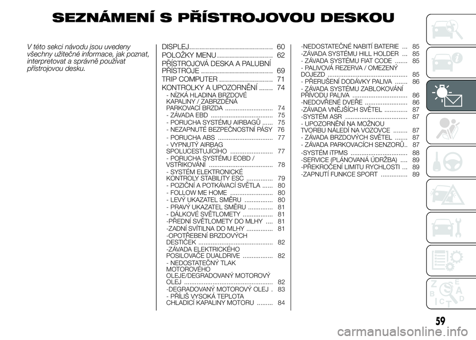 Abarth 500 2016 Návod k použití a údržbě (in Czech) SEZNÁMENÍ S PŘÍSTROJOVOU DESKOU
V této sekci návodu jsou uvedeny
všechny užitečné informace, jak poznat,
interpretovat a správně používat
přístrojovou desku.DISPLEJ.................... Abarth 500 2016 Návod k použití a údržbě (in Czech) SEZNÁMENÍ S PŘÍSTROJOVOU DESKOU
V této sekci návodu jsou uvedeny
všechny užitečné informace, jak poznat,
interpretovat a správně používat
přístrojovou desku.DISPLEJ....................