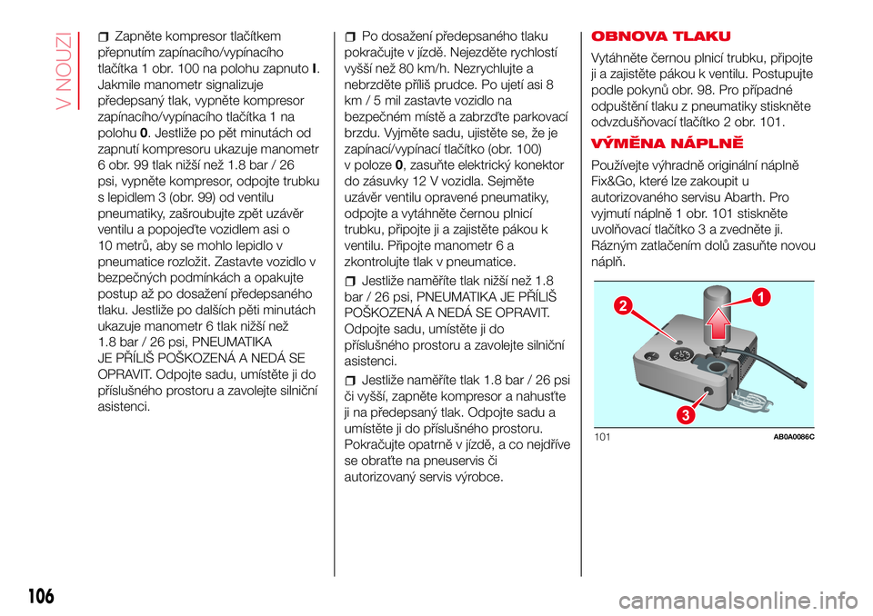 Abarth 500 2017 Návod k použití a údržbě (in Czech) Zapněte kompresor tlačítkem
přepnutím zapínacího/vypínacího
tlačítka 1 obr. 100 na polohu zapnutoI.
Jakmile manometr signalizuje
předepsaný tlak, vypněte kompresor
zapínacího/vypínac Abarth 500 2017 Návod k použití a údržbě (in Czech) Zapněte kompresor tlačítkem
přepnutím zapínacího/vypínacího
tlačítka 1 obr. 100 na polohu zapnutoI.
Jakmile manometr signalizuje
předepsaný tlak, vypněte kompresor
zapínacího/vypínac