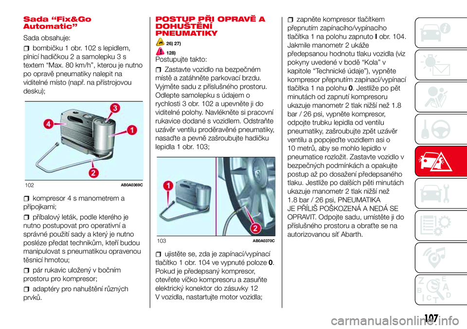 Abarth 500 2017 Návod k použití a údržbě (in Czech) Sada “Fix&Go
Automatic”
Sada obsahuje:
bombičku 1 obr. 102 s lepidlem,
plnicí hadičkou 2 a samolepku 3 s
textem “Max. 80 km/h”, kterou je nutno
po opravě pneumatiky nalepit na
viditelné m Abarth 500 2017 Návod k použití a údržbě (in Czech) Sada “Fix&Go
Automatic”
Sada obsahuje:
bombičku 1 obr. 102 s lepidlem,
plnicí hadičkou 2 a samolepku 3 s
textem “Max. 80 km/h”, kterou je nutno
po opravě pneumatiky nalepit na
viditelné m