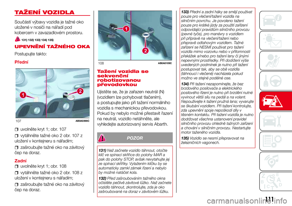 Abarth 500 2017 Návod k použití a údržbě (in Czech) TAŽENÍ VOZIDLA
Součástí výbavy vozidla je tažné oko
uložené v nosiči na nářadí pod
kobercem v zavazadlovém prostoru.
131) 132) 133) 134) 135)
UPEVNĚNÍ TAŽNÉHO OKA
Postupujte takto:
Abarth 500 2017 Návod k použití a údržbě (in Czech) TAŽENÍ VOZIDLA
Součástí výbavy vozidla je tažné oko
uložené v nosiči na nářadí pod
kobercem v zavazadlovém prostoru.
131) 132) 133) 134) 135)
UPEVNĚNÍ TAŽNÉHO OKA
Postupujte takto: