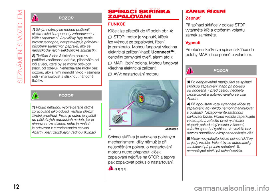 Abarth 500 2017 Návod k použití a údržbě (in Czech) POZOR
1)Silnými nárazy se mohou poškodit
elektronické komponenty zabudované v
klíčku zapalování. Aby klíčky byly trvale
provozuschopné, nevystavujte je přímému
působení slunečních p Abarth 500 2017 Návod k použití a údržbě (in Czech) POZOR
1)Silnými nárazy se mohou poškodit
elektronické komponenty zabudované v
klíčku zapalování. Aby klíčky byly trvale
provozuschopné, nevystavujte je přímému
působení slunečních p