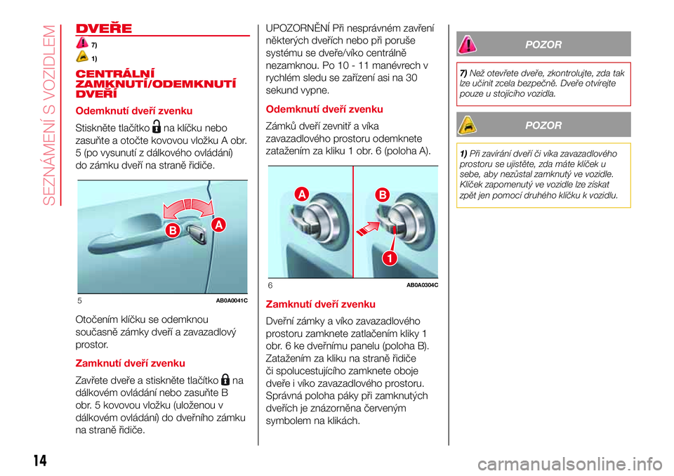 Abarth 500 2017 Návod k použití a údržbě (in Czech) DVEŘE
7)
1)
CENTRÁLNÍ
ZAMKNUTÍ/ODEMKNUTÍ
DVEŘÍ
Odemknutí dveří zvenku
Stiskněte tlačítko
na klíčku nebo
zasuňte a otočte kovovou vložku A obr.
5 (po vysunutí z dálkového ovládán Abarth 500 2017 Návod k použití a údržbě (in Czech) DVEŘE
7)
1)
CENTRÁLNÍ
ZAMKNUTÍ/ODEMKNUTÍ
DVEŘÍ
Odemknutí dveří zvenku
Stiskněte tlačítko
na klíčku nebo
zasuňte a otočte kovovou vložku A obr.
5 (po vysunutí z dálkového ovládán