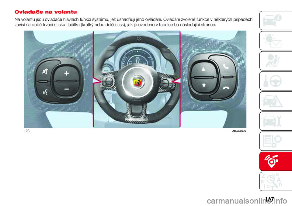 Abarth 500 2017 Návod k použití a údržbě (in Czech) Ovladače na volantu
Na volantu jsou ovladače hlavních funkcí systému, jež usnadňují jeho ovládání. Ovládání zvolené funkce v některých případech
závisí na době trvání stisku tl Abarth 500 2017 Návod k použití a údržbě (in Czech) Ovladače na volantu
Na volantu jsou ovladače hlavních funkcí systému, jež usnadňují jeho ovládání. Ovládání zvolené funkce v některých případech
závisí na době trvání stisku tl