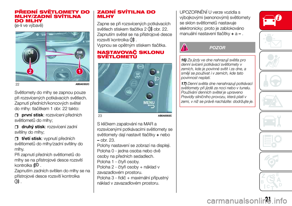 Abarth 500 2017  Návod k použití a údržbě (in Czech) PŘEDNÍ SVĚTLOMETY DO
MLHY/ZADNÍ SVÍTILNA
DO MLHY
(je-li ve výbavě)
Světlomety do mlhy se zapnou pouze
při rozsvícených potkávacích světlech.
Zapnutí předních/koncových světel
do mlh
