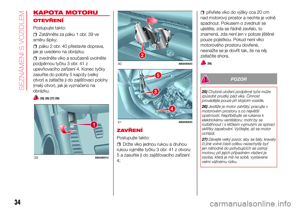 Abarth 500 2017 Návod k použití a údržbě (in Czech) KAPOTA MOTORU
OTEVŘENÍ
Postupujte takto:
Zatáhněte za páku 1 obr. 39 ve
směru šipky;
páku 2 obr. 40 přestavte doprava,
jak je uvedeno na obrázku;
zvedněte víko a současně uvolněte
podp Abarth 500 2017 Návod k použití a údržbě (in Czech) KAPOTA MOTORU
OTEVŘENÍ
Postupujte takto:
Zatáhněte za páku 1 obr. 39 ve
směru šipky;
páku 2 obr. 40 přestavte doprava,
jak je uvedeno na obrázku;
zvedněte víko a současně uvolněte
podp