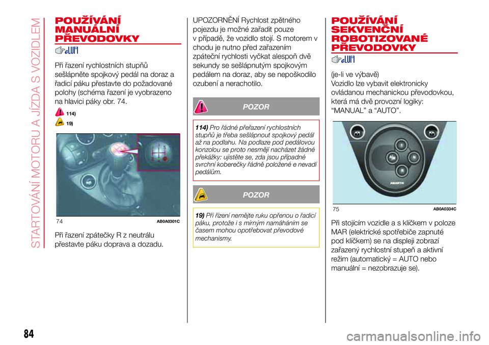 Abarth 500 2017 Návod k použití a údržbě (in Czech) POUŽÍVÁNÍ
MANUÁLNÍ
PŘEVODOVKY
Při řazení rychlostních stupňů
sešlápněte spojkový pedál na doraz a
řadicí páku přestavte do požadované
polohy (schéma řazení je vyobrazeno
na Abarth 500 2017 Návod k použití a údržbě (in Czech) POUŽÍVÁNÍ
MANUÁLNÍ
PŘEVODOVKY
Při řazení rychlostních stupňů
sešlápněte spojkový pedál na doraz a
řadicí páku přestavte do požadované
polohy (schéma řazení je vyobrazeno
na