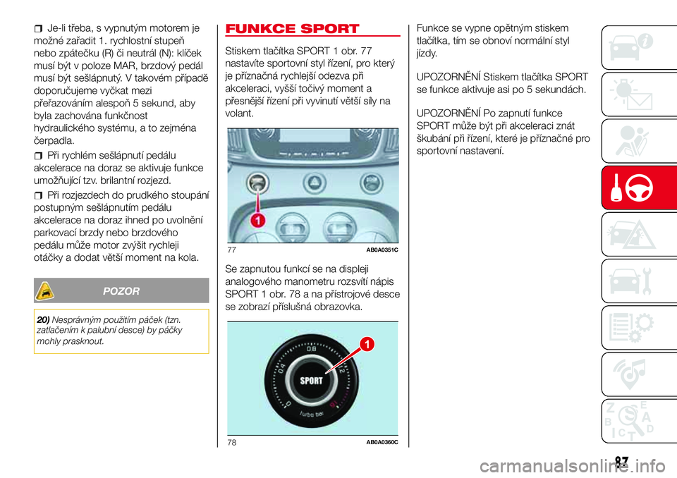 Abarth 500 2017 Návod k použití a údržbě (in Czech) Je-li třeba, s vypnutým motorem je
možné zařadit 1. rychlostní stupeň
nebo zpátečku (R) či neutrál (N): klíček
musí být v poloze MAR, brzdový pedál
musí být sešlápnutý. V takové Abarth 500 2017 Návod k použití a údržbě (in Czech) Je-li třeba, s vypnutým motorem je
možné zařadit 1. rychlostní stupeň
nebo zpátečku (R) či neutrál (N): klíček
musí být v poloze MAR, brzdový pedál
musí být sešlápnutý. V takové
