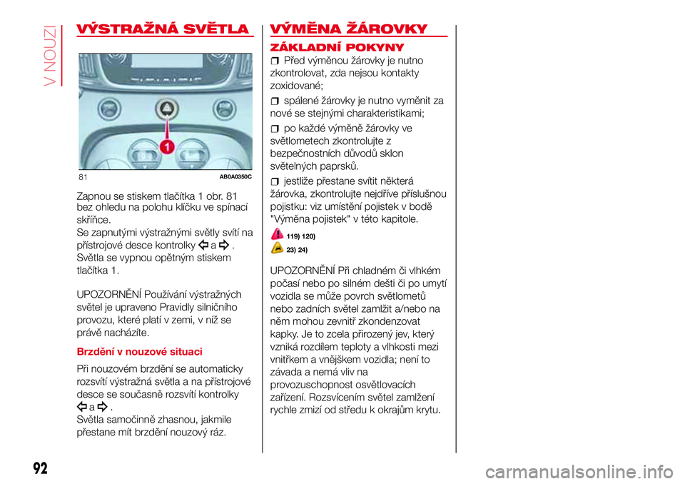 Abarth 500 2017 Návod k použití a údržbě (in Czech) VÝSTRAŽNÁ SVĚTLA
Zapnou se stiskem tlačítka 1 obr. 81
bez ohledu na polohu klíčku ve spínací
skříňce.
Se zapnutými výstražnými světly svítí na
přístrojové desce kontrolky
a.
Sv Abarth 500 2017 Návod k použití a údržbě (in Czech) VÝSTRAŽNÁ SVĚTLA
Zapnou se stiskem tlačítka 1 obr. 81
bez ohledu na polohu klíčku ve spínací
skříňce.
Se zapnutými výstražnými světly svítí na
přístrojové desce kontrolky
a.
Sv