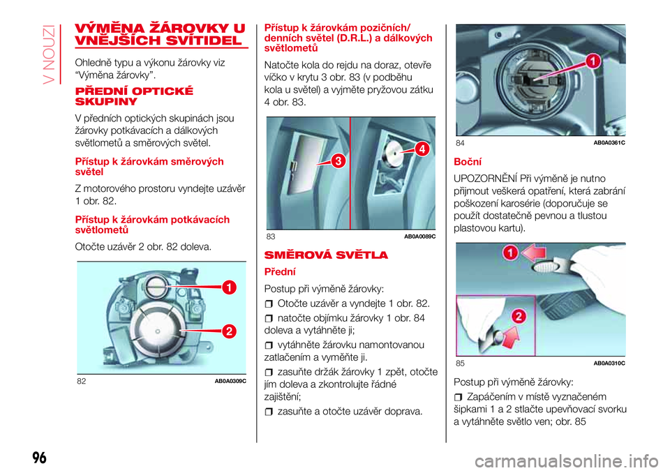 Abarth 500 2017 Návod k použití a údržbě (in Czech) VÝMĚNA ŽÁROVKY U
VNĚJŠÍCH SVÍTIDEL
Ohledně typu a výkonu žárovky viz
“Výměna žárovky”.
PŘEDNÍ OPTICKÉ
SKUPINY
V předních optických skupinách jsou
žárovky potkávacích a d Abarth 500 2017 Návod k použití a údržbě (in Czech) VÝMĚNA ŽÁROVKY U
VNĚJŠÍCH SVÍTIDEL
Ohledně typu a výkonu žárovky viz
“Výměna žárovky”.
PŘEDNÍ OPTICKÉ
SKUPINY
V předních optických skupinách jsou
žárovky potkávacích a d