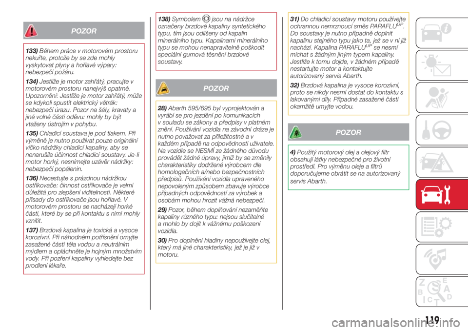 Abarth 500 2018  Návod k použití a údržbě (in Czech) POZOR
133)Během práce v motorovém prostoru
nekuřte, protože by se zde mohly
vyskytovat plyny a hořlavé výpary:
nebezpečí požáru.
134)Jestliže je motor zahřátý, pracujte v
motorovém pr