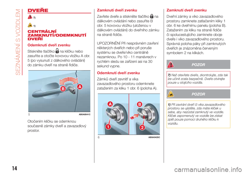 Abarth 500 2018 Návod k použití a údržbě (in Czech) DVEŘE
7)
1)
CENTRÁLNÍ
ZAMKNUTÍ/ODEMKNUTÍ
DVEŘÍ
Odemknutí dveří zvenku
Stiskněte tlačítko
na klíčku nebo
zasuňte a otočte kovovou vložku A obr.
5 (po vysunutí z dálkového ovládán Abarth 500 2018 Návod k použití a údržbě (in Czech) DVEŘE
7)
1)
CENTRÁLNÍ
ZAMKNUTÍ/ODEMKNUTÍ
DVEŘÍ
Odemknutí dveří zvenku
Stiskněte tlačítko
na klíčku nebo
zasuňte a otočte kovovou vložku A obr.
5 (po vysunutí z dálkového ovládán