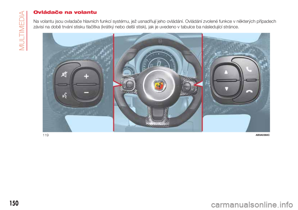 Abarth 500 2018 Návod k použití a údržbě (in Czech) Ovládače na volantu
Na volantu jsou ovladače hlavních funkcí systému, jež usnadňují jeho ovládání. Ovládání zvolené funkce v některých případech
závisí na době trvání stisku t Abarth 500 2018 Návod k použití a údržbě (in Czech) Ovládače na volantu
Na volantu jsou ovladače hlavních funkcí systému, jež usnadňují jeho ovládání. Ovládání zvolené funkce v některých případech
závisí na době trvání stisku t