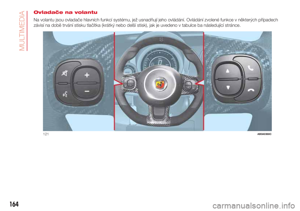 Abarth 500 2018 Návod k použití a údržbě (in Czech) Ovladače na volantu
Na volantu jsou ovladače hlavních funkcí systému, jež usnadňují jeho ovládání. Ovládání zvolené funkce v některých případech
závisí na době trvání stisku tl Abarth 500 2018 Návod k použití a údržbě (in Czech) Ovladače na volantu
Na volantu jsou ovladače hlavních funkcí systému, jež usnadňují jeho ovládání. Ovládání zvolené funkce v některých případech
závisí na době trvání stisku tl